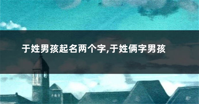 于姓男孩起名两个字,于姓俩字男孩