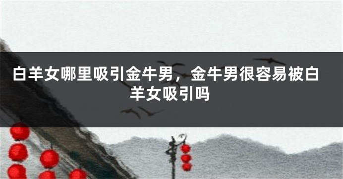 白羊女哪里吸引金牛男，金牛男很容易被白羊女吸引吗