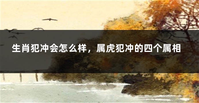 生肖犯冲会怎么样，属虎犯冲的四个属相