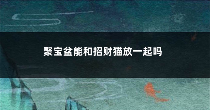 聚宝盆能和招财猫放一起吗