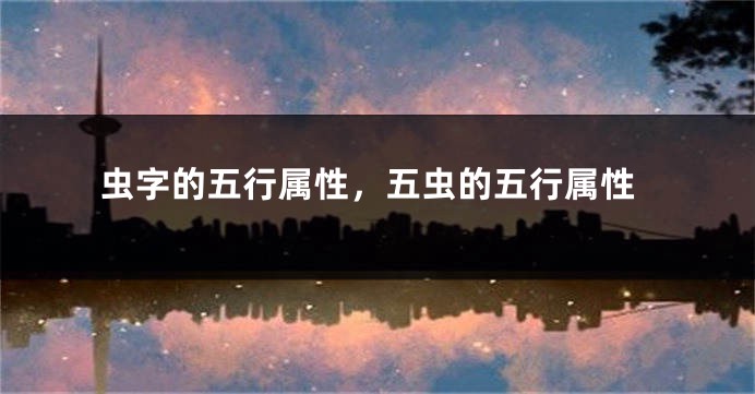 虫字的五行属性，五虫的五行属性