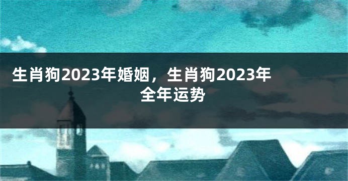 生肖狗2023年婚姻，生肖狗2023年全年运势