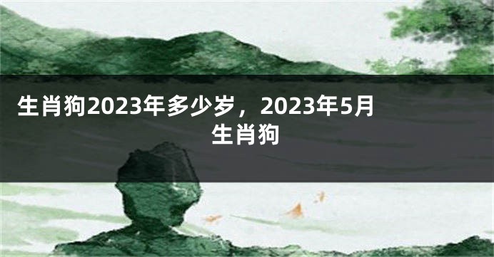 生肖狗2023年多少岁，2023年5月生肖狗