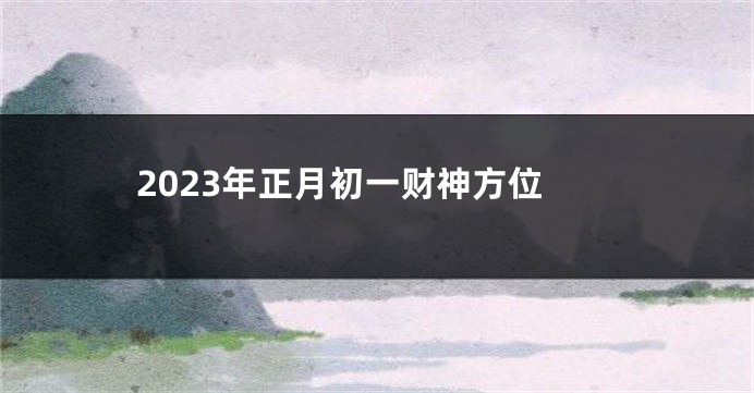 2023年正月初一财神方位