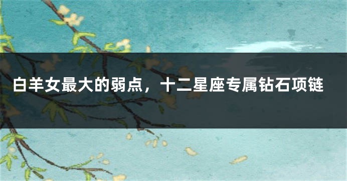 白羊女最大的弱点，十二星座专属钻石项链