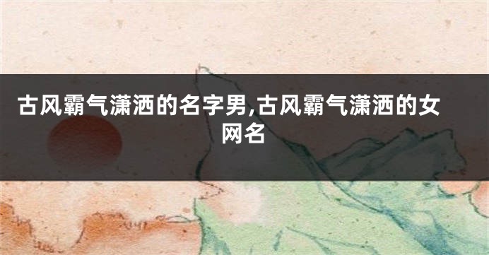 古风霸气潇洒的名字男,古风霸气潇洒的女网名