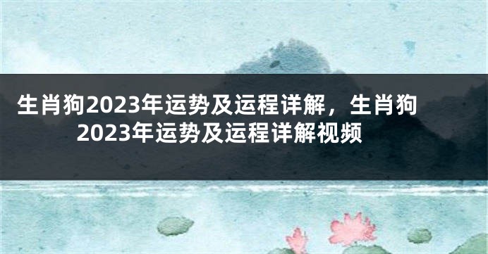 生肖狗2023年运势及运程详解，生肖狗2023年运势及运程详解视频