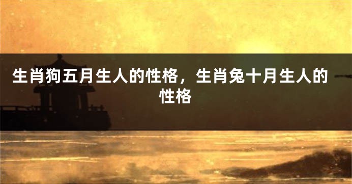 生肖狗五月生人的性格，生肖兔十月生人的性格