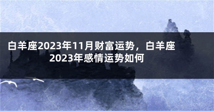 白羊座2023年11月财富运势，白羊座2023年感情运势如何