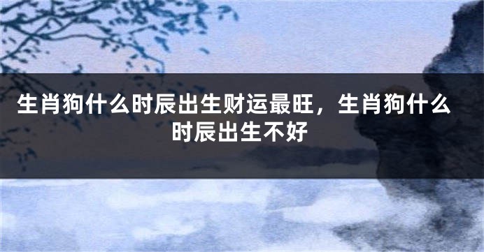 生肖狗什么时辰出生财运最旺，生肖狗什么时辰出生不好
