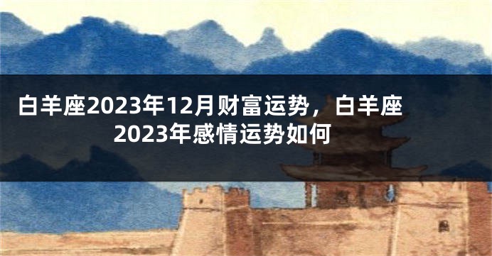白羊座2023年12月财富运势，白羊座2023年感情运势如何
