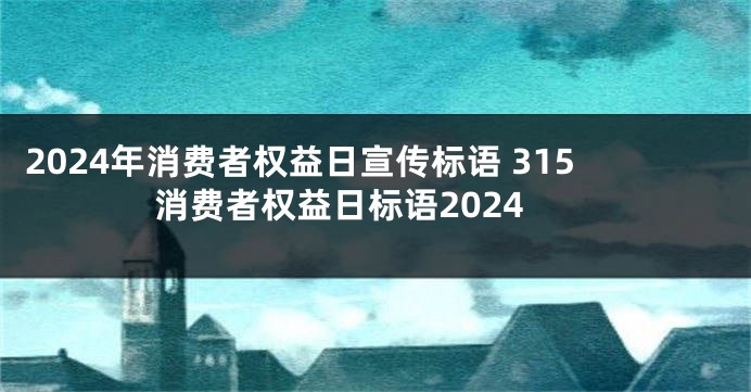 2024年消费者权益日宣传标语 315消费者权益日标语2024