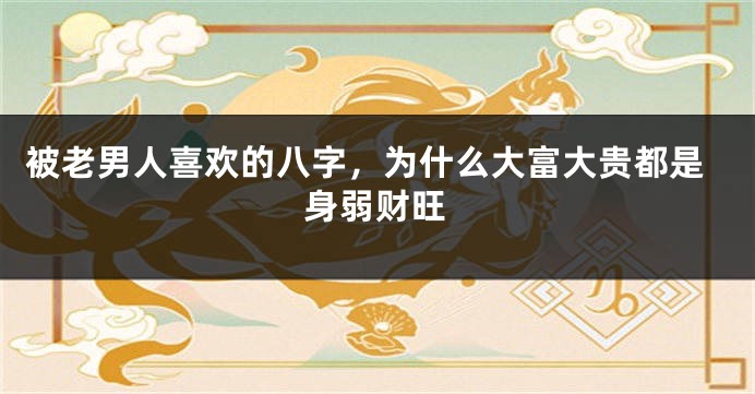 被老男人喜欢的八字，为什么大富大贵都是身弱财旺