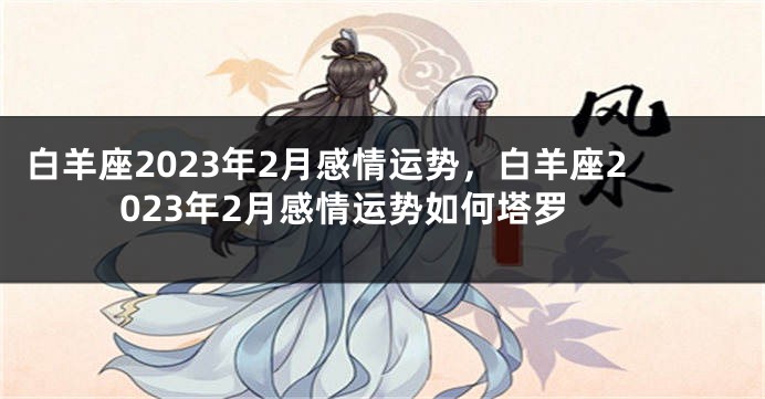 白羊座2023年2月感情运势，白羊座2023年2月感情运势如何塔罗