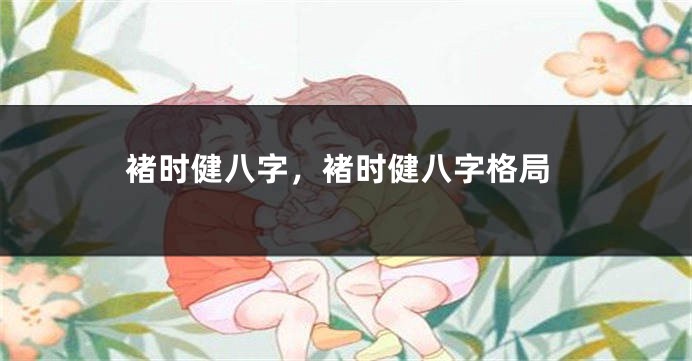 褚时健八字，褚时健八字格局