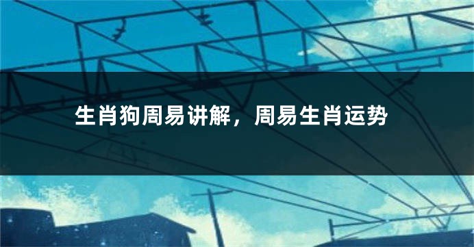 生肖狗周易讲解，周易生肖运势