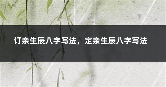 订亲生辰八字写法，定亲生辰八字写法
