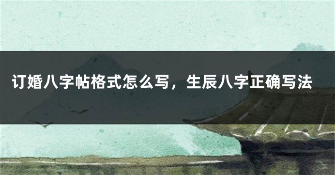 订婚八字帖格式怎么写，生辰八字正确写法