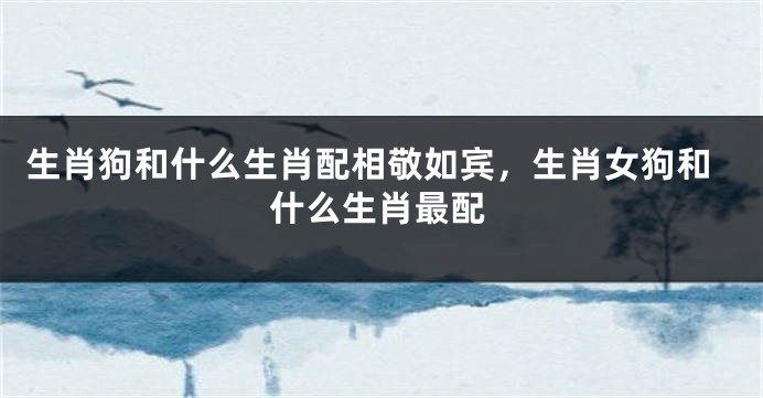 生肖狗和什么生肖配相敬如宾，生肖女狗和什么生肖最配