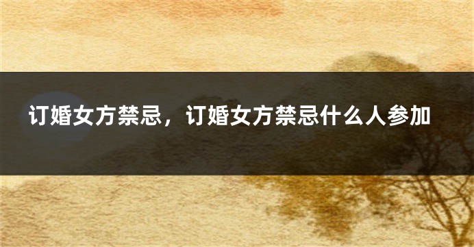 订婚女方禁忌，订婚女方禁忌什么人参加