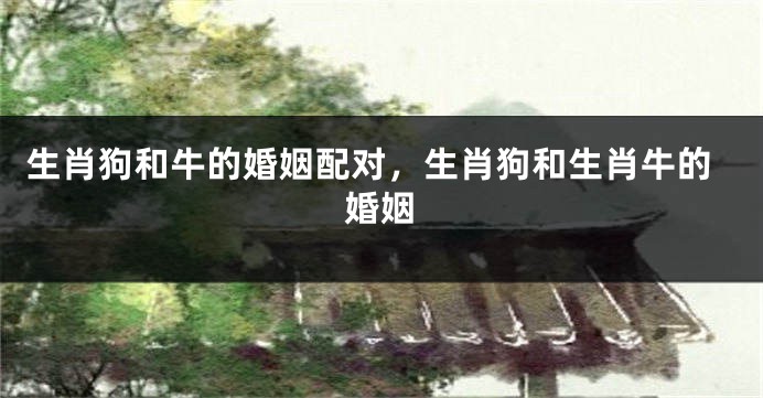 生肖狗和牛的婚姻配对，生肖狗和生肖牛的婚姻