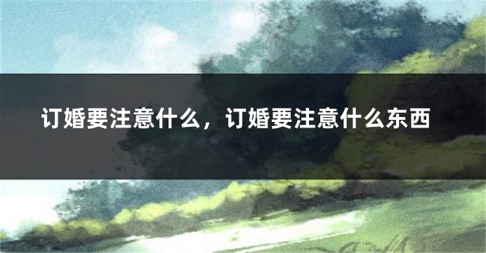 订婚要注意什么，订婚要注意什么东西