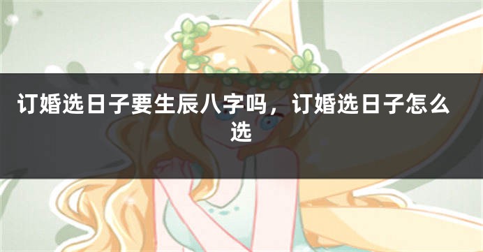 订婚选日子要生辰八字吗，订婚选日子怎么选