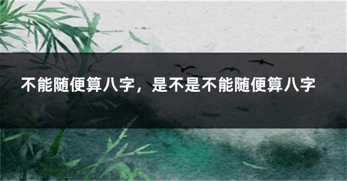 不能随便算八字，是不是不能随便算八字