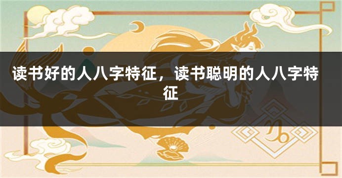 读书好的人八字特征，读书聪明的人八字特征