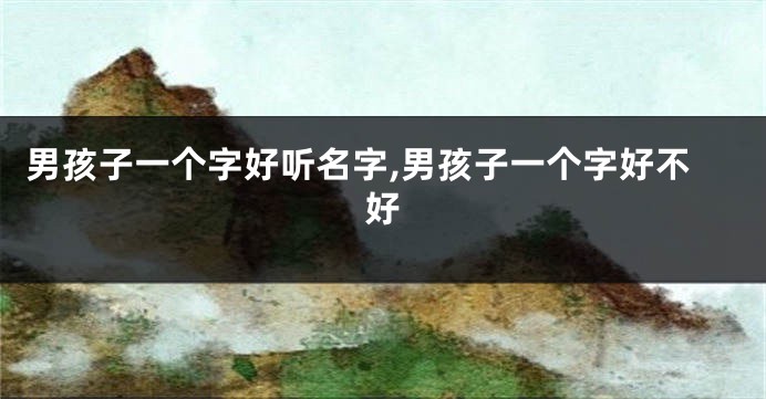 男孩子一个字好听名字,男孩子一个字好不好