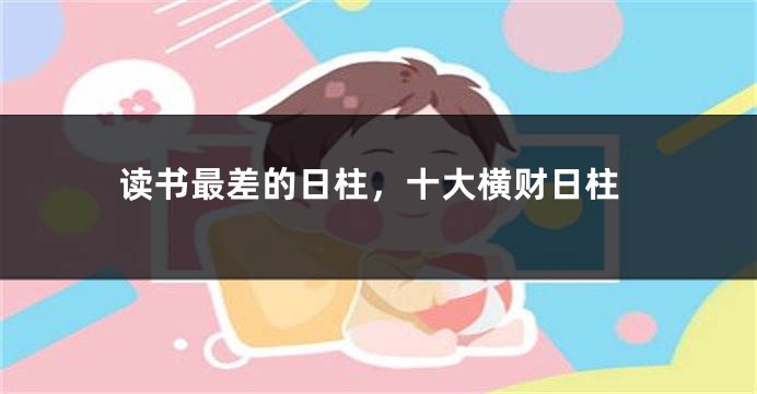 读书最差的日柱，十大横财日柱