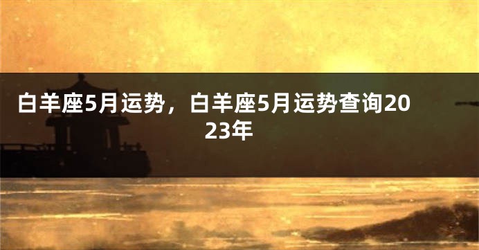 白羊座5月运势，白羊座5月运势查询2023年
