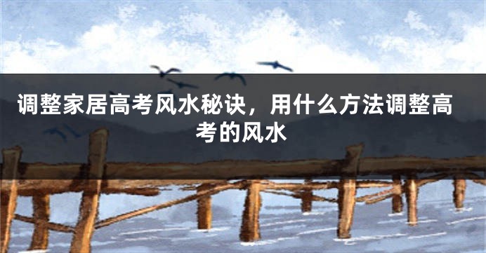 调整家居高考风水秘诀，用什么方法调整高考的风水