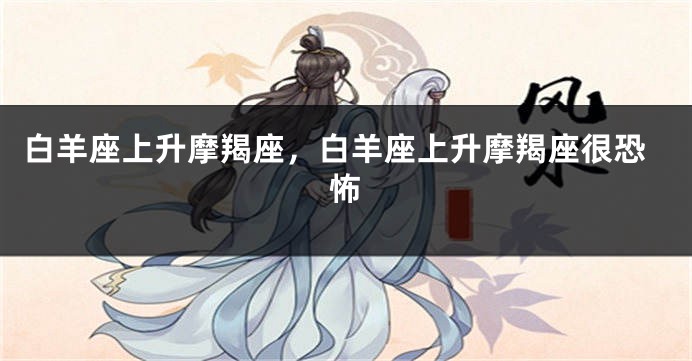 白羊座上升摩羯座，白羊座上升摩羯座很恐怖