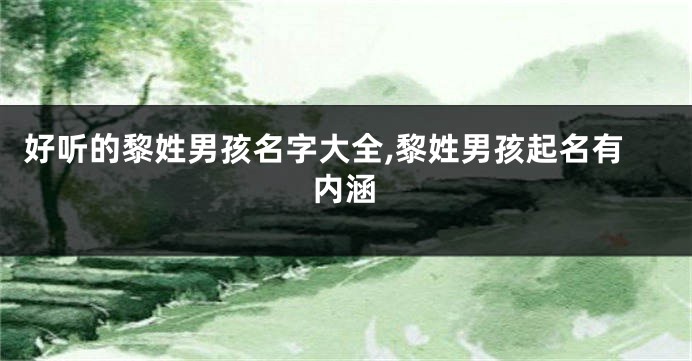 好听的黎姓男孩名字大全,黎姓男孩起名有内涵