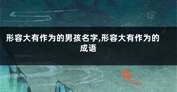 形容大有作为的男孩名字,形容大有作为的成语