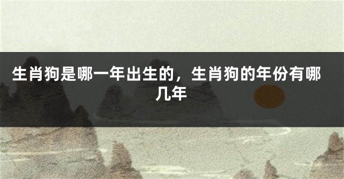 生肖狗是哪一年出生的，生肖狗的年份有哪几年
