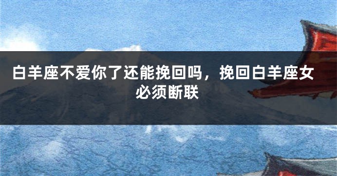 白羊座不爱你了还能挽回吗，挽回白羊座女必须断联
