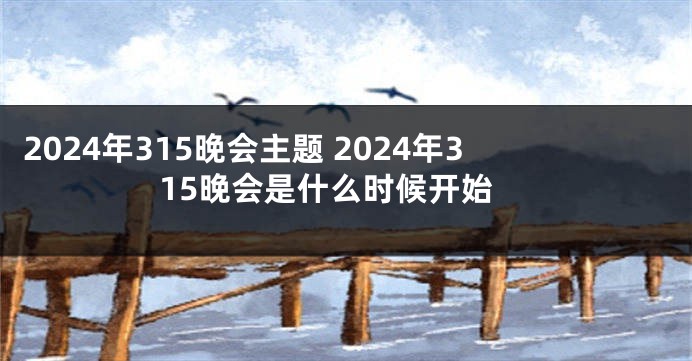 2024年315晚会主题 2024年315晚会是什么时候开始