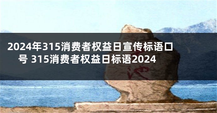 2024年315消费者权益日宣传标语口号 315消费者权益日标语2024