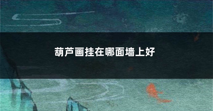 葫芦画挂在哪面墙上好
