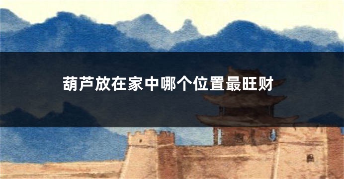 葫芦放在家中哪个位置最旺财