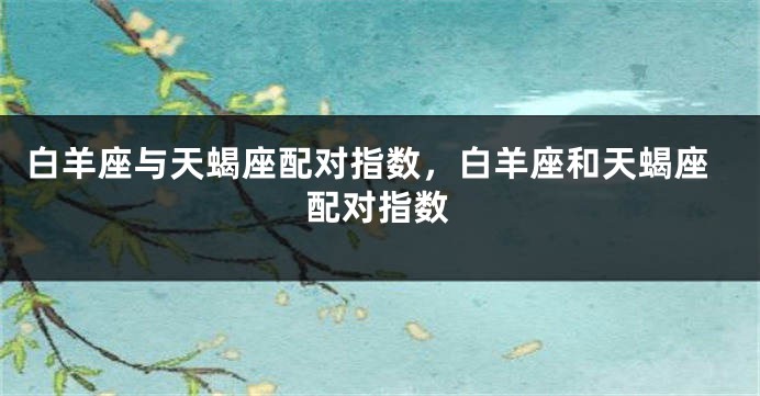 白羊座与天蝎座配对指数，白羊座和天蝎座配对指数