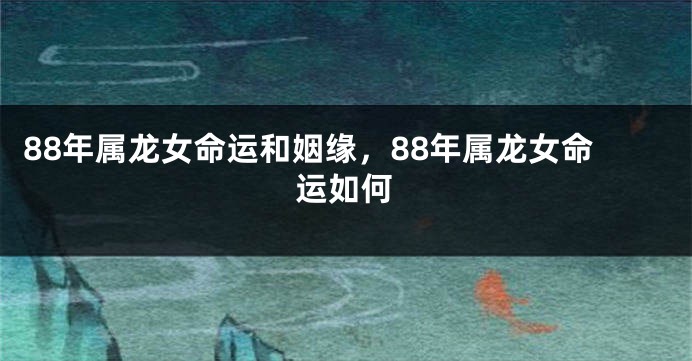 88年属龙女命运和姻缘，88年属龙女命运如何