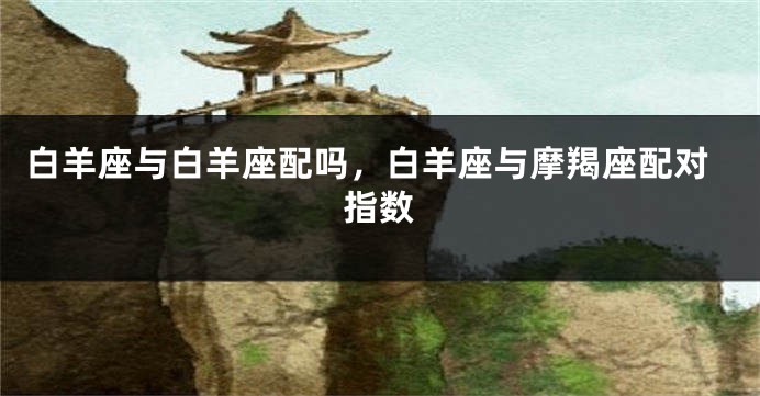 白羊座与白羊座配吗，白羊座与摩羯座配对指数