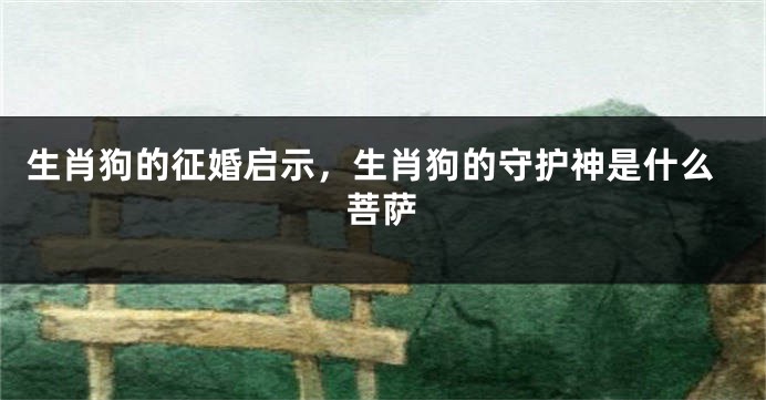 生肖狗的征婚启示，生肖狗的守护神是什么菩萨