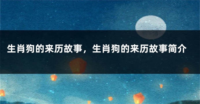 生肖狗的来历故事，生肖狗的来历故事简介