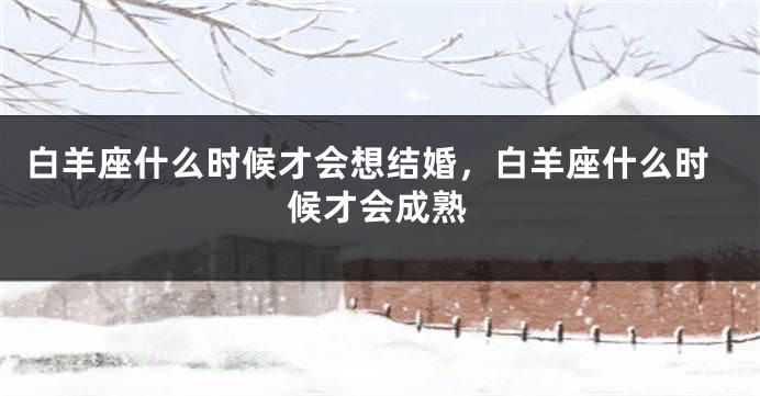 白羊座什么时候才会想结婚，白羊座什么时候才会成熟