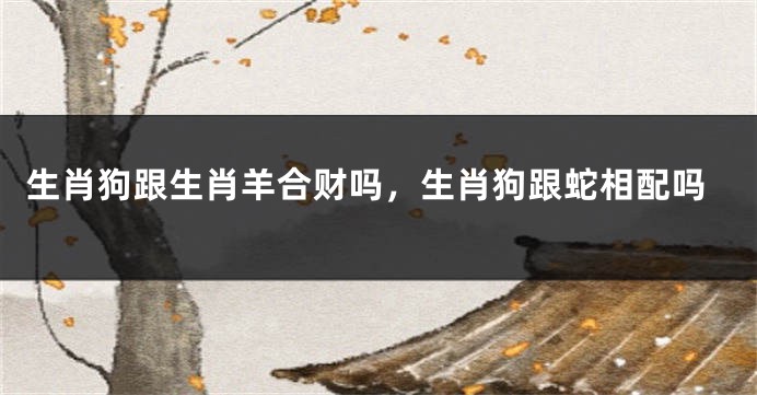 生肖狗跟生肖羊合财吗，生肖狗跟蛇相配吗
