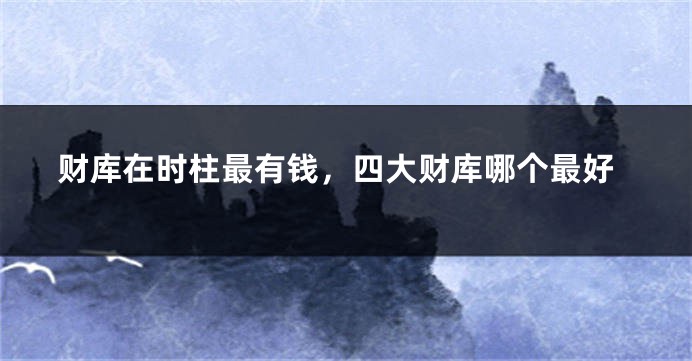 财库在时柱最有钱，四大财库哪个最好
